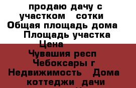 продаю дачу с участком 4 сотки › Общая площадь дома ­ 32 › Площадь участка ­ 400 › Цена ­ 250 000 - Чувашия респ., Чебоксары г. Недвижимость » Дома, коттеджи, дачи продажа   . Чувашия респ.,Чебоксары г.